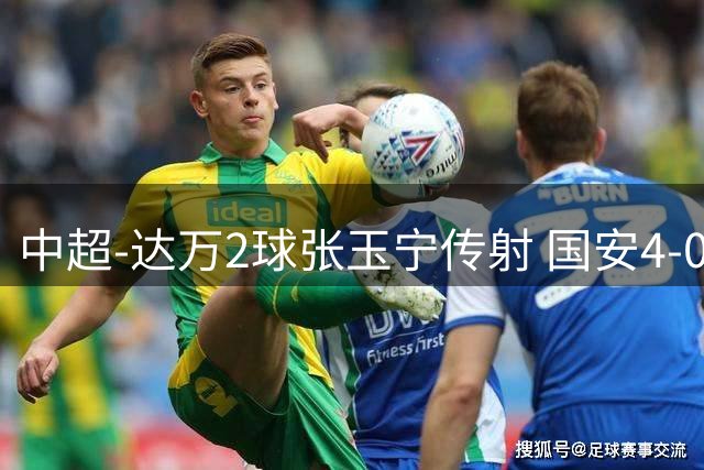 中超-达万2球张玉宁传射 国安4-0大胜新鹏城7轮不败