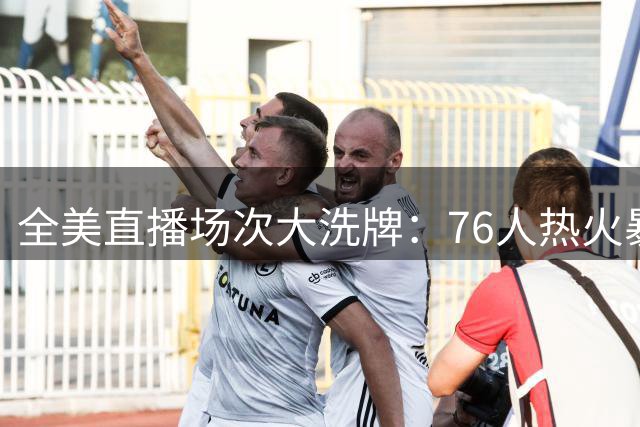 全美直播场次大洗牌：76人热火暴增20场 雄鹿锐减16场