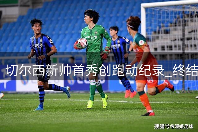 切尔西新帅首秀创跑动纪录 终结四年联赛首轮不胜魔咒