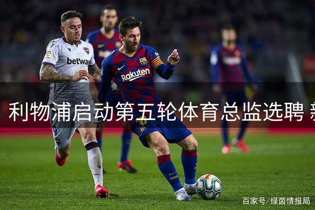利物浦启动第五轮体育总监选聘 新官上任面临核心球员续约难题