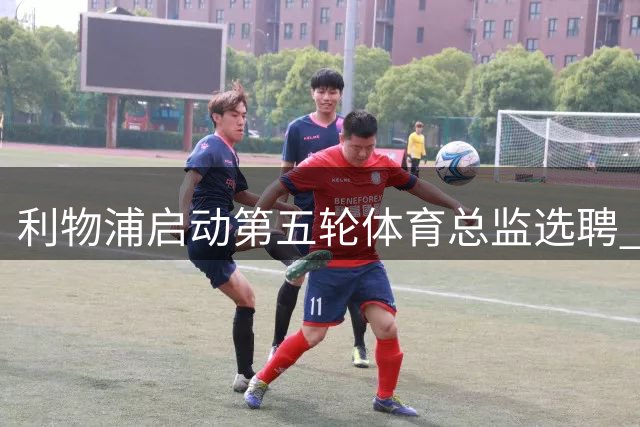 利物浦启动第五轮体育总监选聘 新官上任面临核心球员续约难题