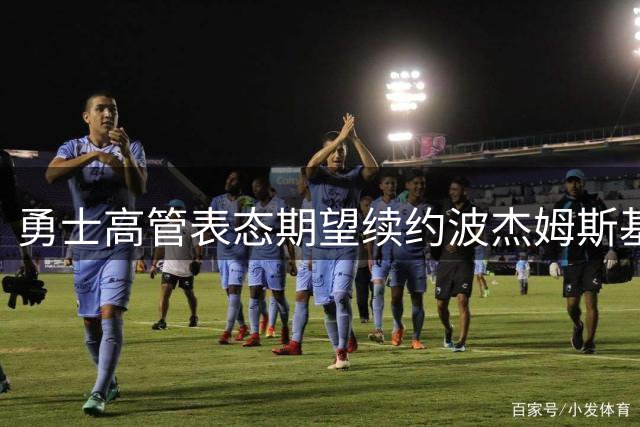 勇士高管表态期望续约波杰姆斯基 称其为未来核心