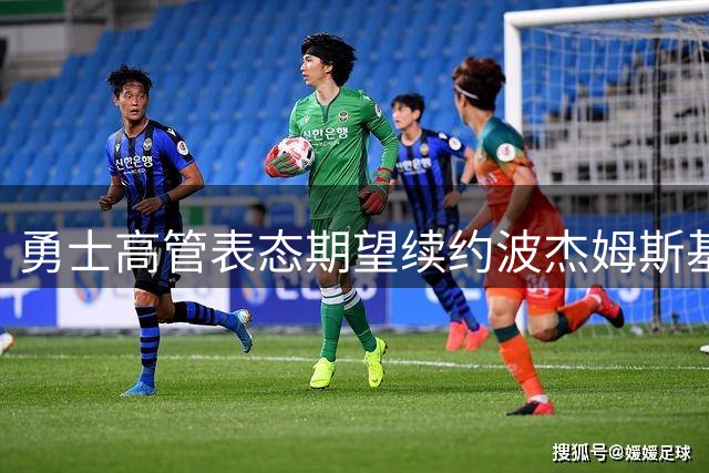 勇士高管表态期望续约波杰姆斯基 称其为未来核心