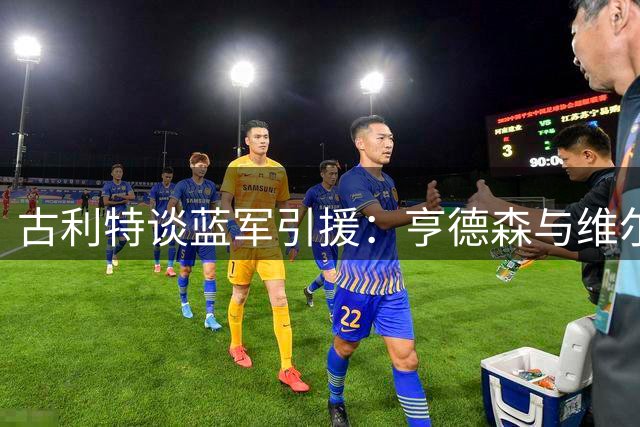 古利特谈蓝军引援：亨德森与维尔贝克将发挥关键作用