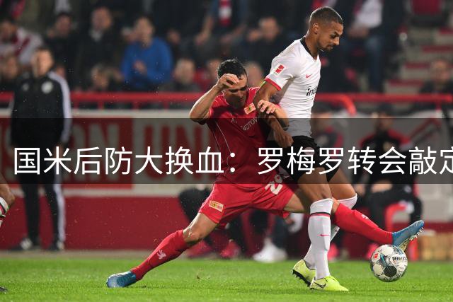国米后防大换血：罗梅罗转会敲定，帕瓦尔或将离队