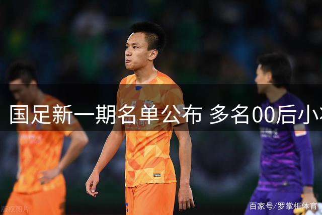 国足新一期名单公布 多名00后小将异军突起 王钰栋遇挑战