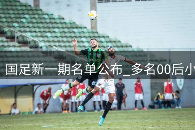 国足新一期名单公布 多名00后小将异军突起 王钰栋遇挑战