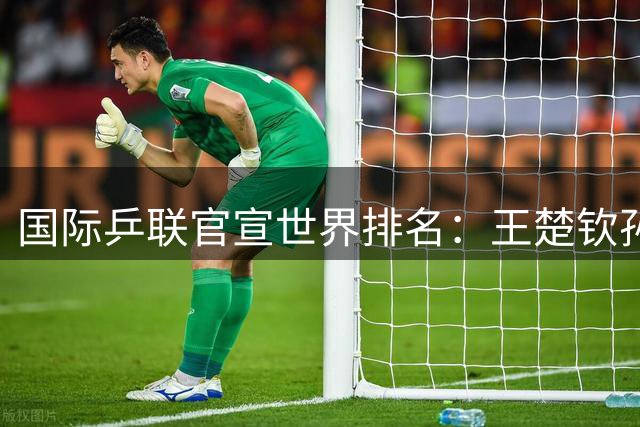 国际乒联官宣世界排名：王楚钦孙颖莎世界第一 王曼昱夺冠积分破万