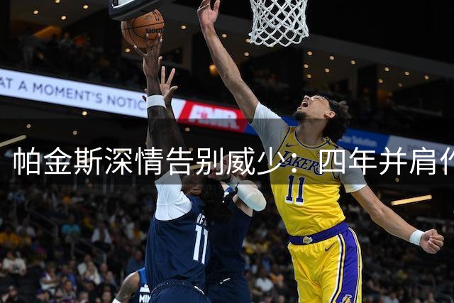 帕金斯深情告别威少：四年并肩作战倍感荣耀 赞其位列控卫史十佳