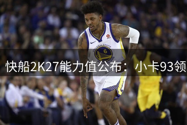 快船2K27能力值公布：小卡93领衔全队