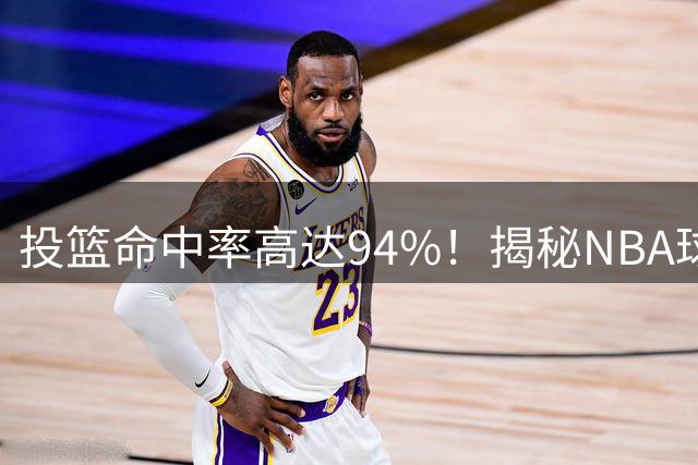 投篮命中率高达94%！揭秘NBA球星魔鬼训练的内幕