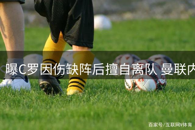 曝C罗因伤缺阵后擅自离队 曼联内部人士大感意外