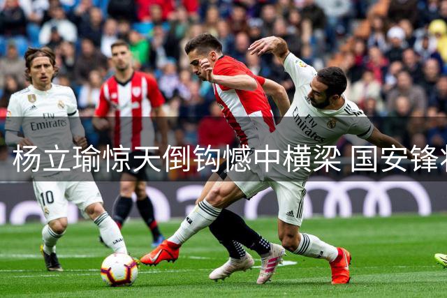 杨立瑜惊天倒钩憾中横梁 国安锋将错失破门良机