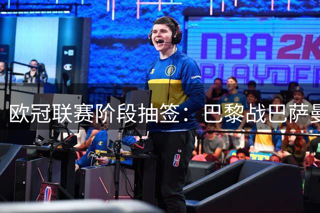 欧冠联赛阶段抽签：巴黎战巴萨曼城 阿森纳对皇马拜仁