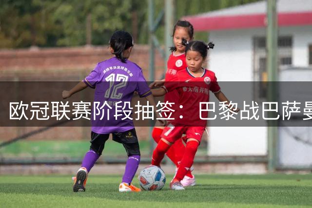 欧冠联赛阶段抽签：巴黎战巴萨曼城 阿森纳对皇马拜仁