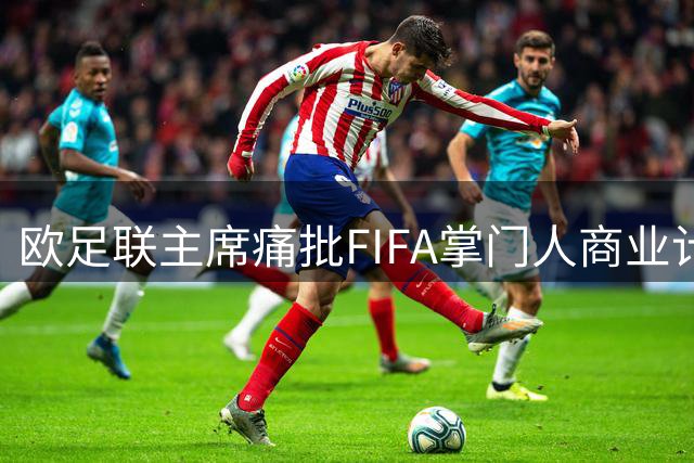 欧足联主席痛批FIFA掌门人商业计划 明确表态不参与主席竞选