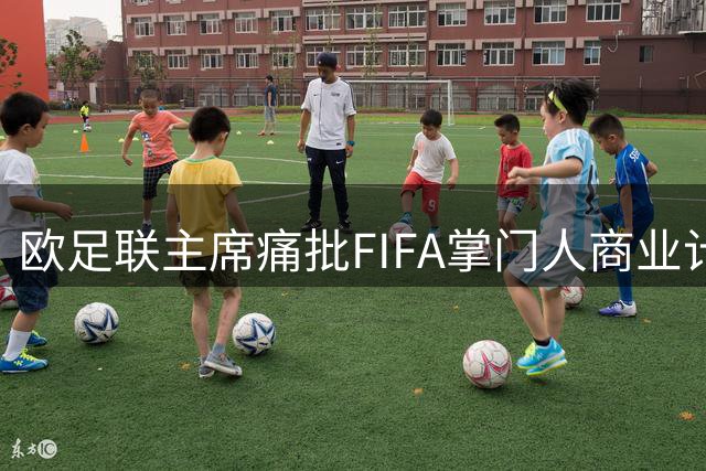 欧足联主席痛批FIFA掌门人商业计划 明确表态不参与主席竞选