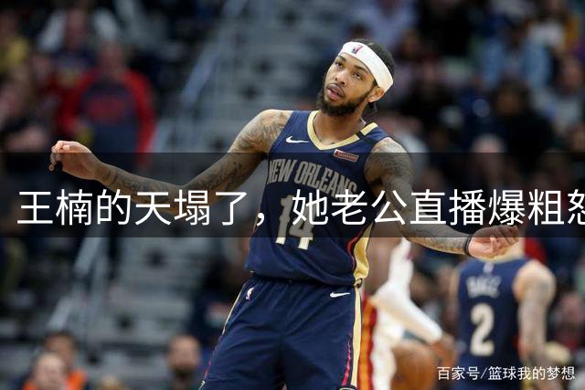 王楠的天塌了，她老公直播爆粗怒怼：我沾她屁光！全网炸锅