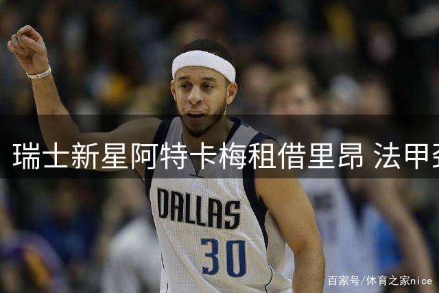 瑞士新星阿特卡梅租借里昂 法甲劲旅冬窗低成本补强后防