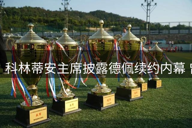 科林蒂安主席披露德佩续约内幕 曾因谈判遭遇安全威胁