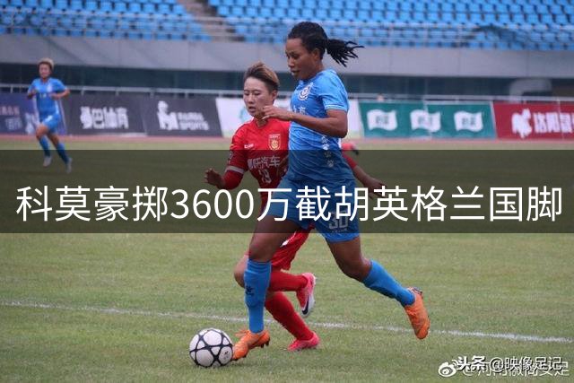 科莫豪掷3600万截胡英格兰国脚 国米错失防线补强良机