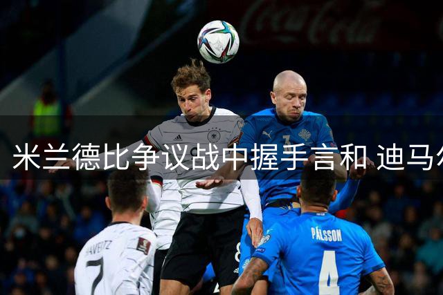 米兰德比争议战中握手言和 迪马尔科与恩昆库各献绝技