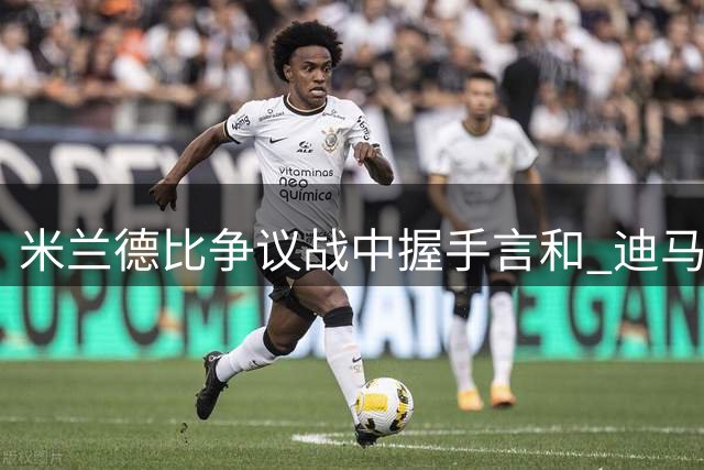 米兰德比争议战中握手言和 迪马尔科与恩昆库各献绝技