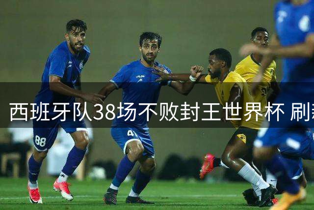西班牙队38场不败封王世界杯 刷新国家队历史不败神话