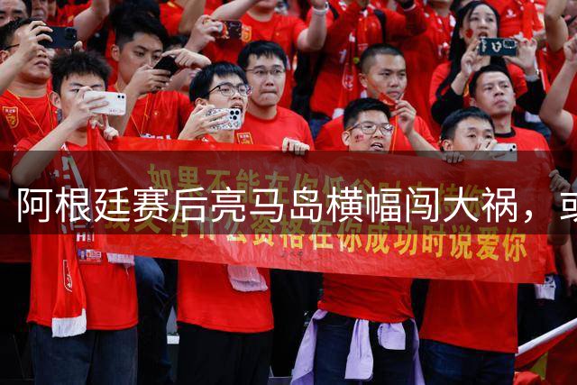 阿根廷赛后亮马岛横幅闯大祸，或遭国际足联处罚
