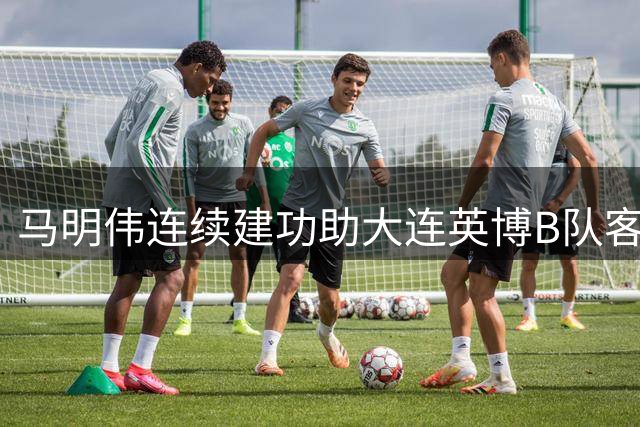 马明伟连续建功助大连英博B队客场凯旋 联赛积分榜再添三分