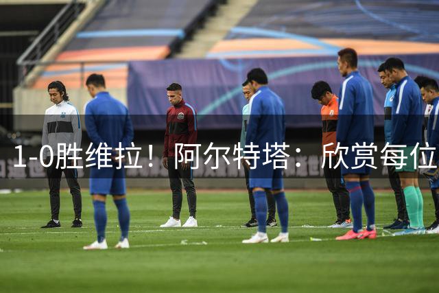 1-0胜维拉！阿尔特塔：欣赏每位球员的比赛态度，这是全队的胜利