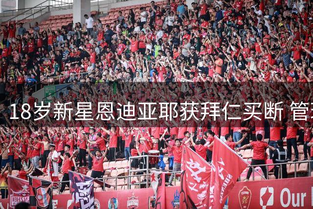 18岁新星恩迪亚耶获拜仁买断 管理层盛赞其快速融入与领袖气质