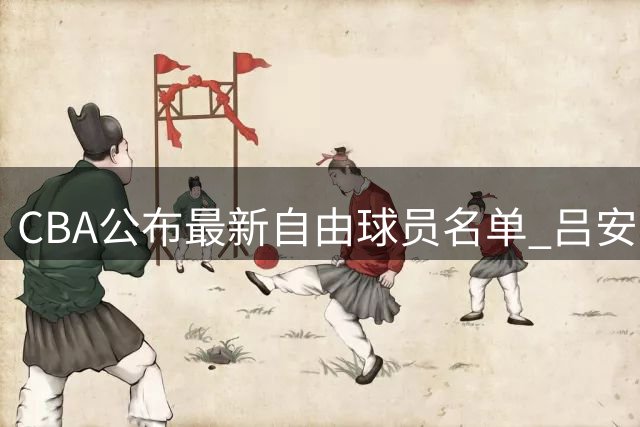 CBA公布最新自由球员名单 吕安宇上榜曾为天津队一员